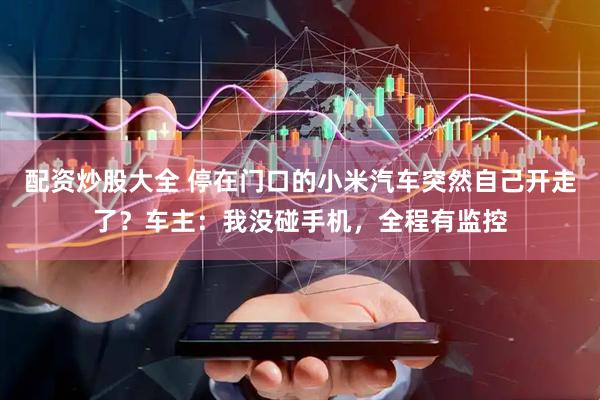 配资炒股大全 停在门口的小米汽车突然自己开走了？车主：我没碰手机，全程有监控