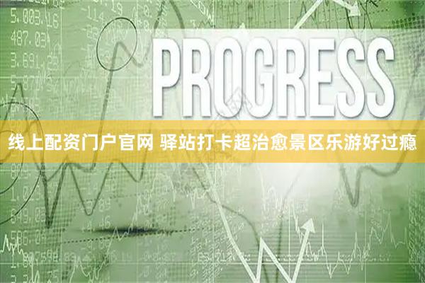 线上配资门户官网 驿站打卡超治愈景区乐游好过瘾