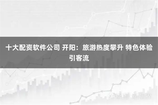 十大配资软件公司 开阳：旅游热度攀升 特色体验引客流