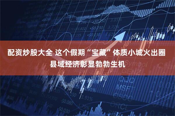 配资炒股大全 这个假期“宝藏”体质小城火出圈 县域经济彰显勃勃生机