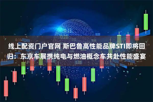 线上配资门户官网 斯巴鲁高性能品牌STI即将回归：东京车展携纯电与燃油概念车共赴性能盛宴