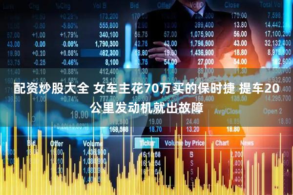 配资炒股大全 女车主花70万买的保时捷 提车20公里发动机就出故障