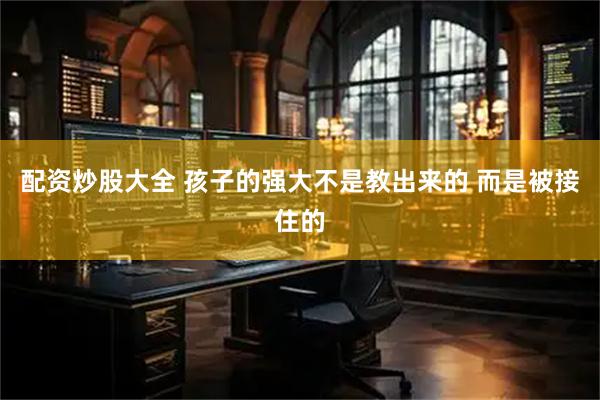 配资炒股大全 孩子的强大不是教出来的 而是被接住的